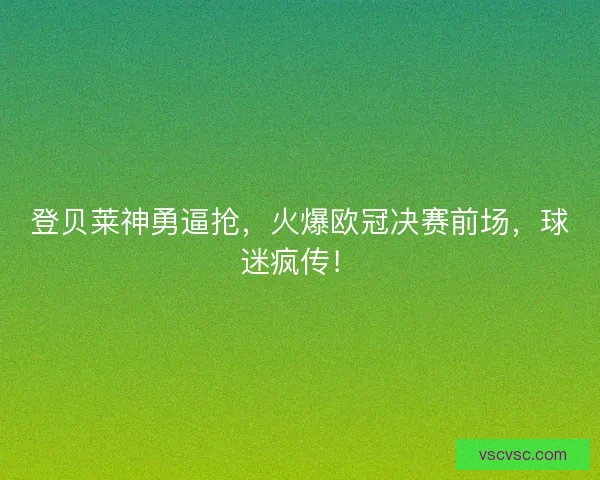 登贝莱神勇逼抢，火爆欧冠决赛前场，球迷疯传！