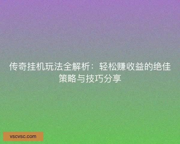传奇挂机玩法全解析：轻松赚收益的绝佳策略与技巧分享