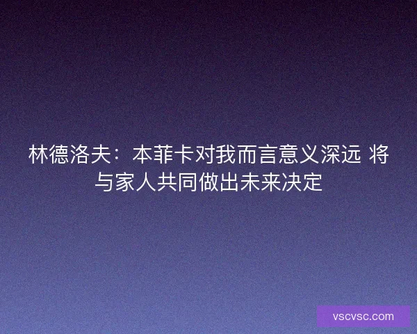 林德洛夫：本菲卡对我而言意义深远 将与家人共同做出未来决定