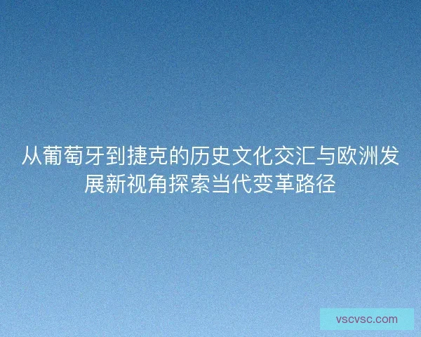 从葡萄牙到捷克的历史文化交汇与欧洲发展新视角探索当代变革路径