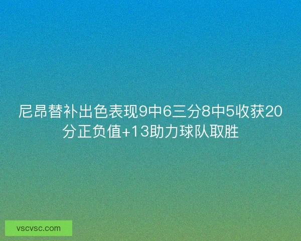 尼昂替补出色表现9中6三分8中5收获20分正负值+13助力球队取胜