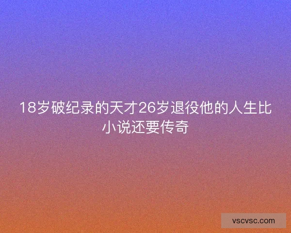 18岁破纪录的天才26岁退役他的人生比小说还要传奇