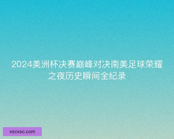 2024美洲杯决赛巅峰对决南美足球荣耀之夜历史瞬间全纪录