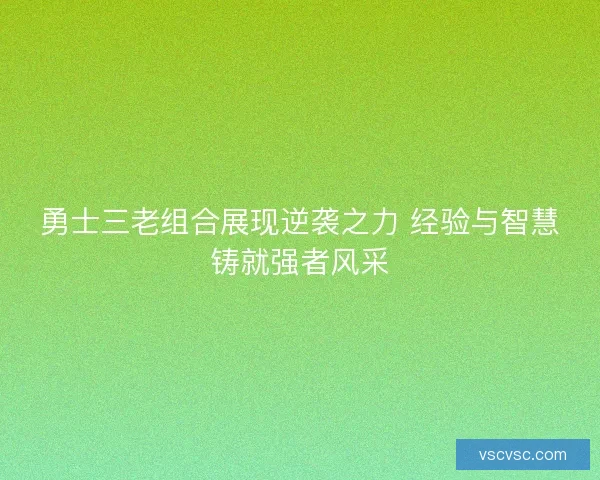 勇士三老组合展现逆袭之力 经验与智慧铸就强者风采