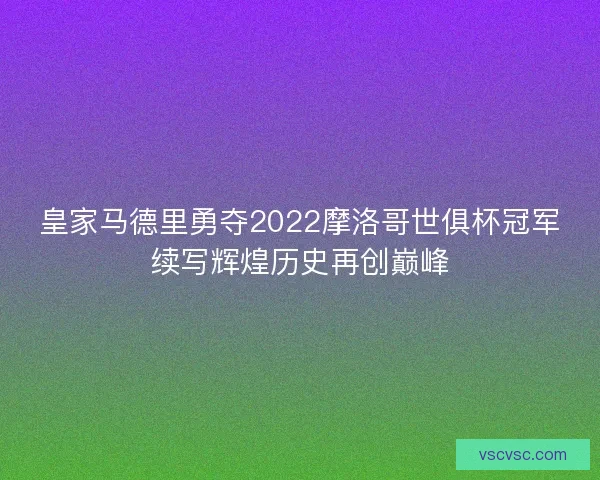 皇家马德里勇夺2022摩洛哥世俱杯冠军续写辉煌历史再创巅峰