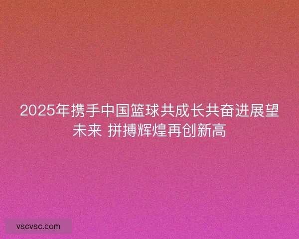 2025年携手中国篮球共成长共奋进展望未来 拼搏辉煌再创新高